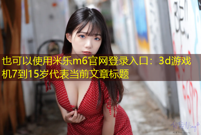米乐m6官网登录入口：3d游戏机7到15岁